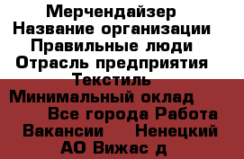 Мерчендайзер › Название организации ­ Правильные люди › Отрасль предприятия ­ Текстиль › Минимальный оклад ­ 24 000 - Все города Работа » Вакансии   . Ненецкий АО,Вижас д.